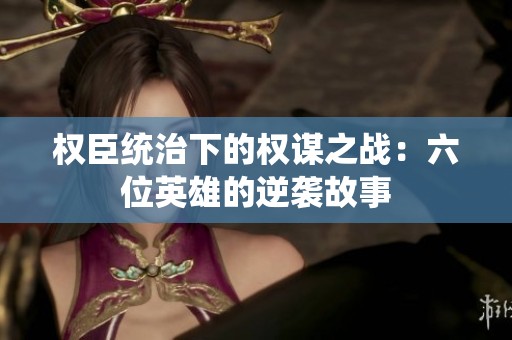 权臣统治下的权谋之战：六位英雄的逆袭故事