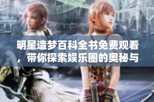 明星造梦百科全书免费观看，带你探索娱乐圈的奥秘与幻想