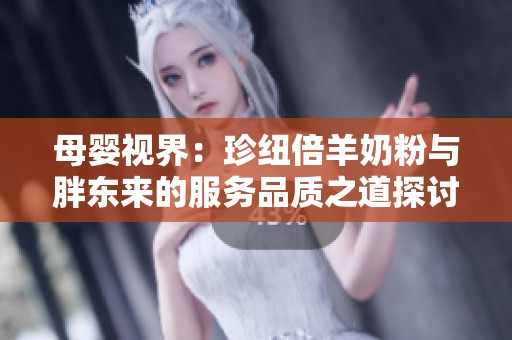 母婴视界：珍纽倍羊奶粉与胖东来的服务品质之道探讨