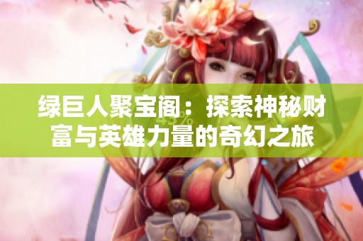 绿巨人聚宝阁：探索神秘财富与英雄力量的奇幻之旅
