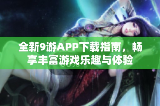 全新9游APP下载指南，畅享丰富游戏乐趣与体验