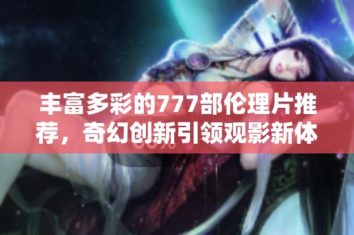 丰富多彩的777部伦理片推荐，奇幻创新引领观影新体验