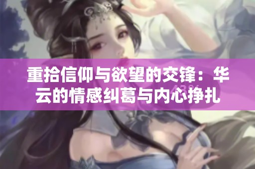 重拾信仰与欲望的交锋：华云的情感纠葛与内心挣扎