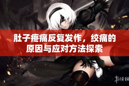 肚子疼痛反复发作，绞痛的原因与应对方法探索