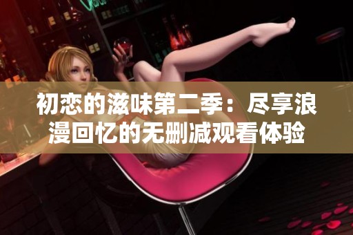 初恋的滋味第二季：尽享浪漫回忆的无删减观看体验