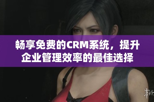 畅享免费的CRM系统，提升企业管理效率的最佳选择