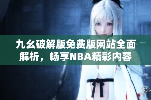 九幺破解版免费版网站全面解析，畅享NBA精彩内容