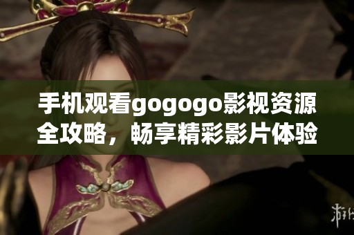 手机观看gogogo影视资源全攻略，畅享精彩影片体验