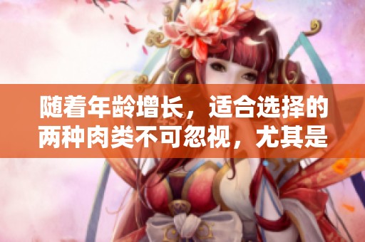 随着年龄增长，适合选择的两种肉类不可忽视，尤其是鱼与鸡肉