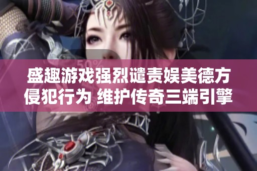 盛趣游戏强烈谴责娱美德方侵犯行为 维护传奇三端引擎版权