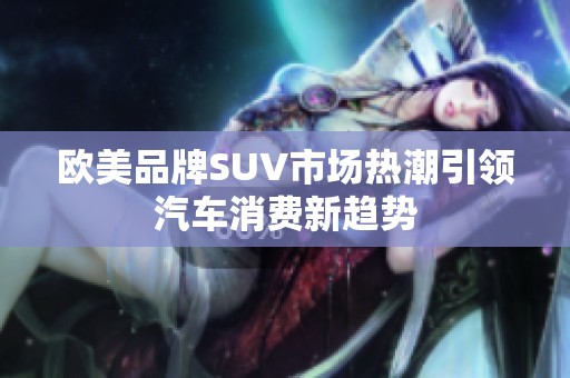 欧美品牌SUV市场热潮引领汽车消费新趋势