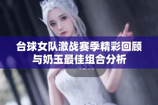 台球女队激战赛季精彩回顾与奶玉最佳组合分析
