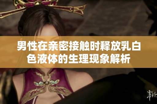 男性在亲密接触时释放乳白色液体的生理现象解析