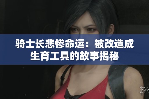骑士长悲惨命运：被改造成生育工具的故事揭秘