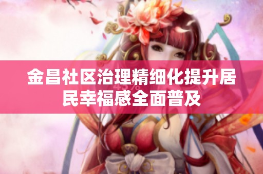 金昌社区治理精细化提升居民幸福感全面普及
