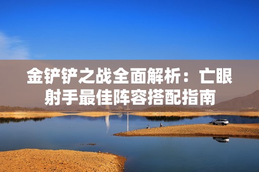 金铲铲之战全面解析：亡眼射手最佳阵容搭配指南