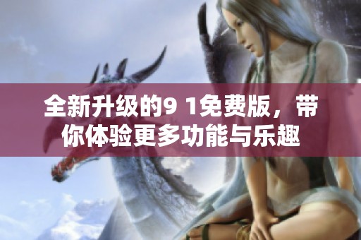 全新升级的9 1免费版，带你体验更多功能与乐趣