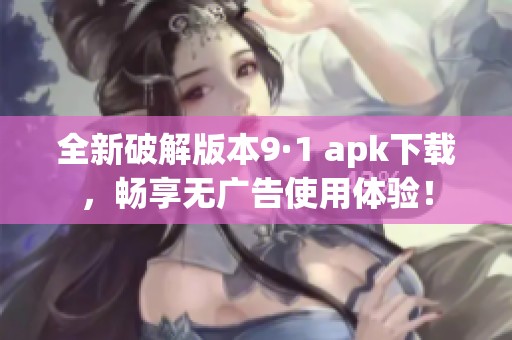 全新破解版本9·1 apk下载，畅享无广告使用体验！