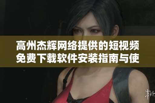 高州杰辉网络提供的短视频免费下载软件安装指南与使用技巧