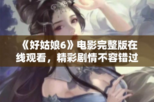 《好姑娘6》电影完整版在线观看，精彩剧情不容错过