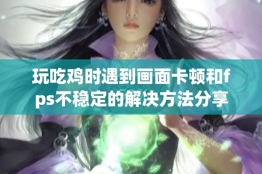 玩吃鸡时遇到画面卡顿和fps不稳定的解决方法分享