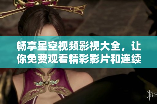 畅享星空视频影视大全，让你免费观看精彩影片和连续剧