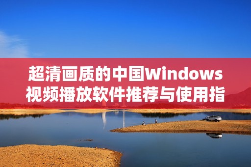 超清画质的中国Windows视频播放软件推荐与使用指南