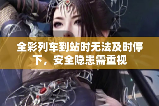 全彩列车到站时无法及时停下，安全隐患需重视