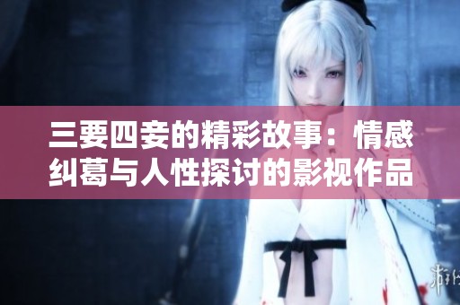 三要四妾的精彩故事：情感纠葛与人性探讨的影视作品观看指南