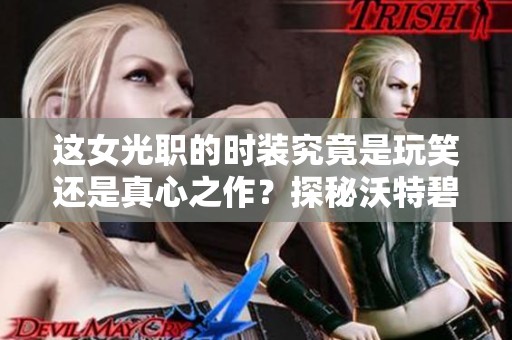 这女光职的时装究竟是玩笑还是真心之作？探秘沃特碧与DNF地下城的时尚趋势