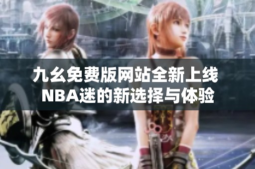 九幺免费版网站全新上线 NBA迷的新选择与体验