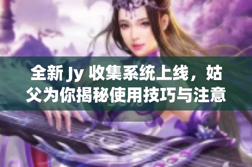全新 Jy 收集系统上线，姑父为你揭秘使用技巧与注意事项