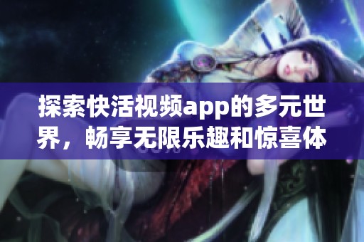 探索快活视频app的多元世界，畅享无限乐趣和惊喜体验