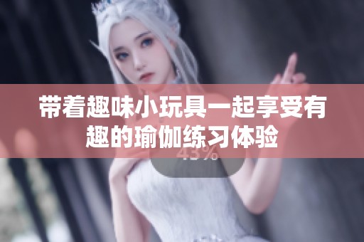 带着趣味小玩具一起享受有趣的瑜伽练习体验