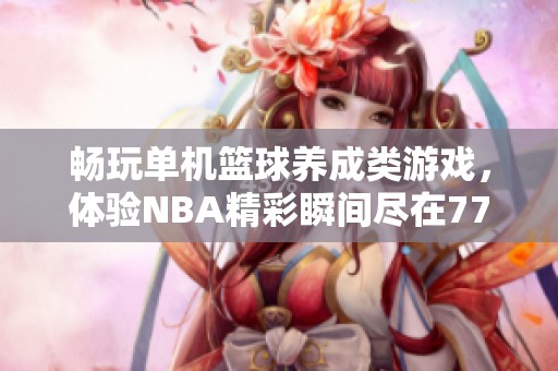 畅玩单机篮球养成类游戏，体验NBA精彩瞬间尽在777手游网