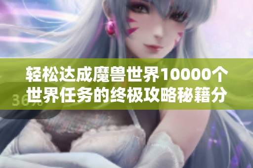 轻松达成魔兽世界10000个世界任务的终极攻略秘籍分享