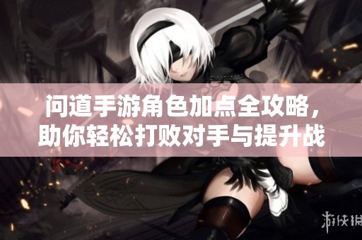 问道手游角色加点全攻略，助你轻松打败对手与提升战力