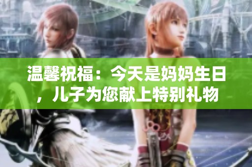 温馨祝福：今天是妈妈生日，儿子为您献上特别礼物