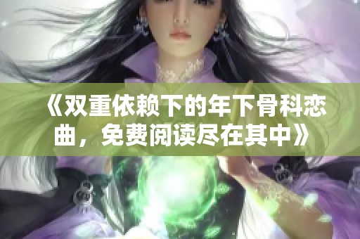 《双重依赖下的年下骨科恋曲，免费阅读尽在其中》