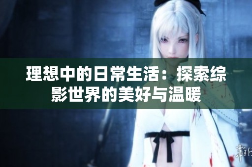 理想中的日常生活：探索综影世界的美好与温暖
