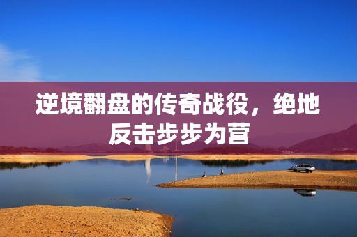 逆境翻盘的传奇战役，绝地反击步步为营