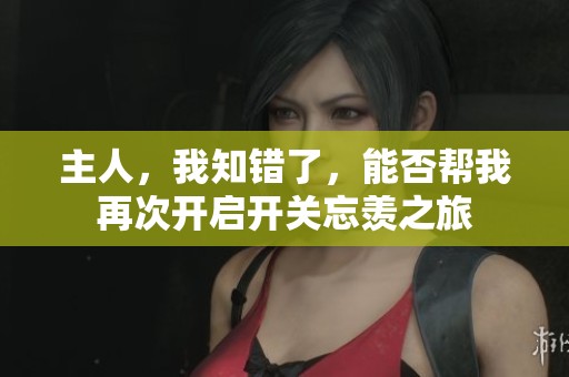 主人，我知错了，能否帮我再次开启开关忘羡之旅