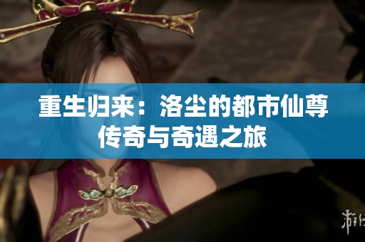 重生归来：洛尘的都市仙尊传奇与奇遇之旅