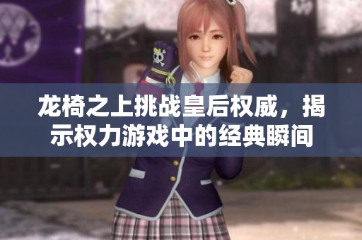 龙椅之上挑战皇后权威，揭示权力游戏中的经典瞬间