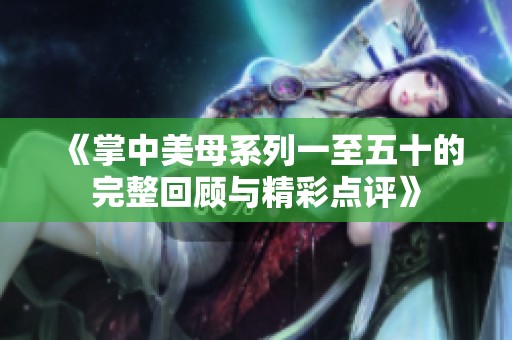 《掌中美母系列一至五十的完整回顾与精彩点评》