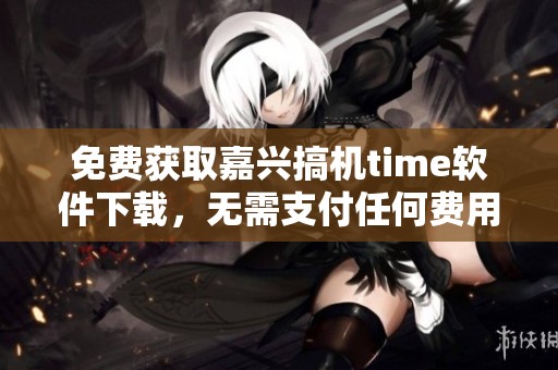 免费获取嘉兴搞机time软件下载，无需支付任何费用