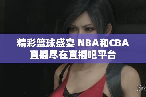精彩篮球盛宴 NBA和CBA直播尽在直播吧平台