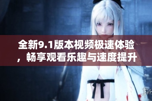 全新9.1版本视频极速体验，畅享观看乐趣与速度提升