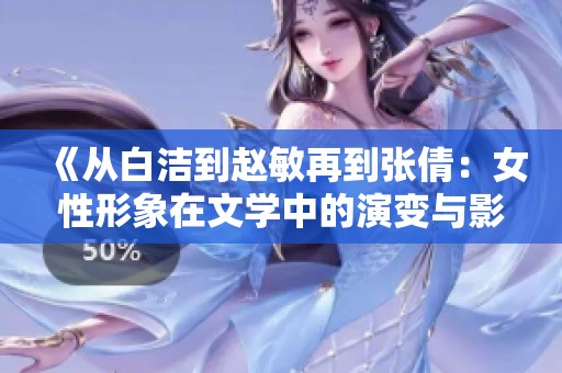 《从白洁到赵敏再到张倩：女性形象在文学中的演变与影响》