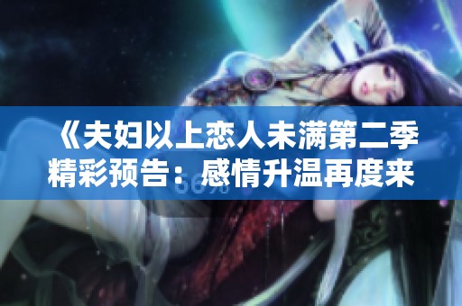 《夫妇以上恋人未满第二季精彩预告：感情升温再度来袭》